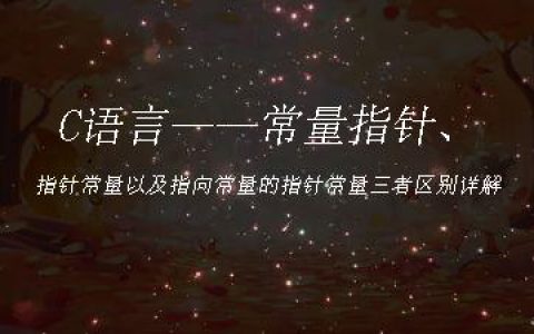 C语言——常量指针、指针常量以及指向常量的指针常量三者区别详解